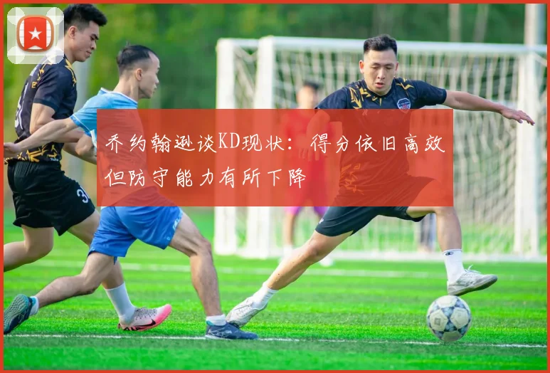 乔约翰逊谈KD现状：得分依旧高效但防守能力有所下降