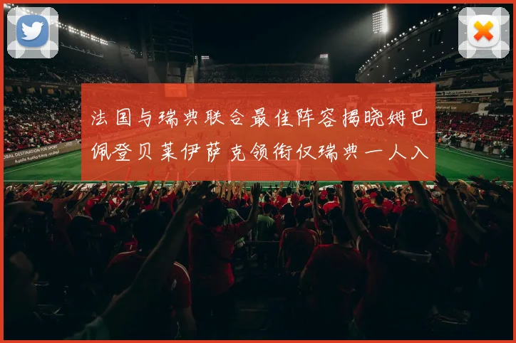 法国与瑞典联合最佳阵容揭晓姆巴佩登贝莱伊萨克领衔仅瑞典一人入选