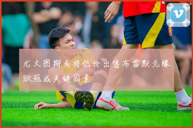 尤文图斯或将低价出售布雷默无缘欧冠成关键因素