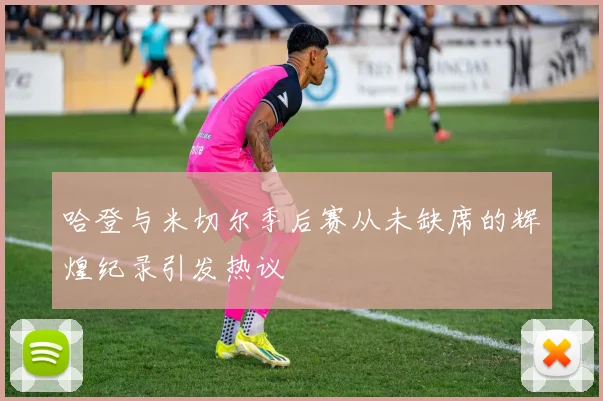 哈登与米切尔季后赛从未缺席的辉煌纪录引发热议