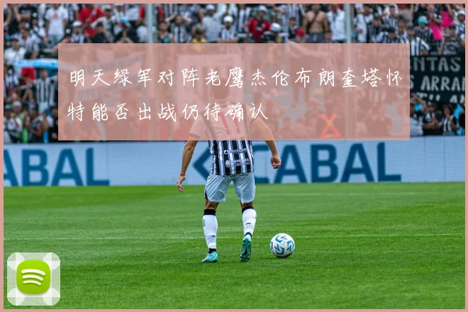 明天绿军对阵老鹰杰伦布朗奎塔怀特能否出战仍待确认