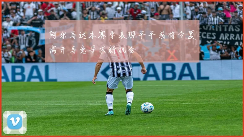 阿尔马达本赛季表现平平或将今夏离开马竞寻求新机会