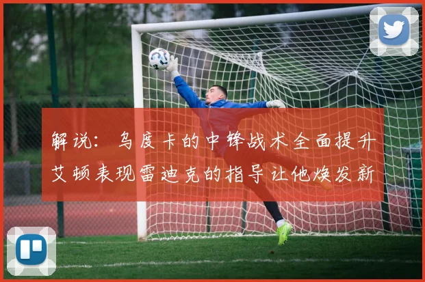 解说：乌度卡的中锋战术全面提升艾顿表现雷迪克的指导让他焕发新生