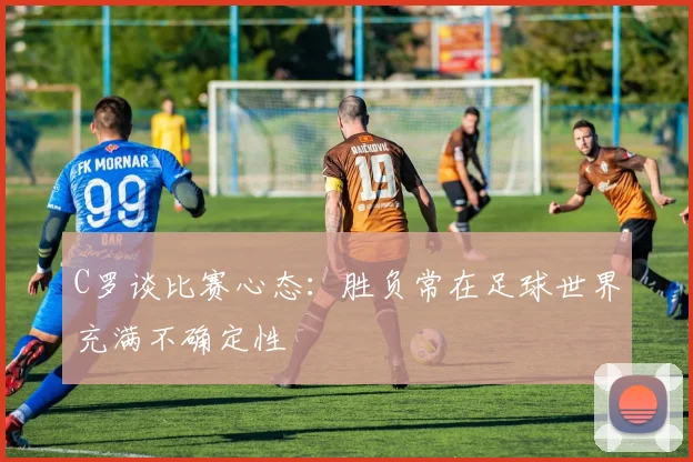 C罗谈比赛心态：胜负常在足球世界充满不确定性