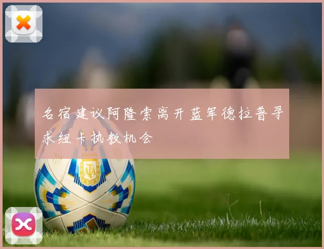 名宿建议阿隆索离开蓝军德拉普寻求纽卡执教机会