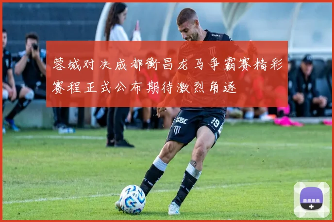 蓉城对决成都衡昌龙马争霸赛精彩赛程正式公布期待激烈角逐