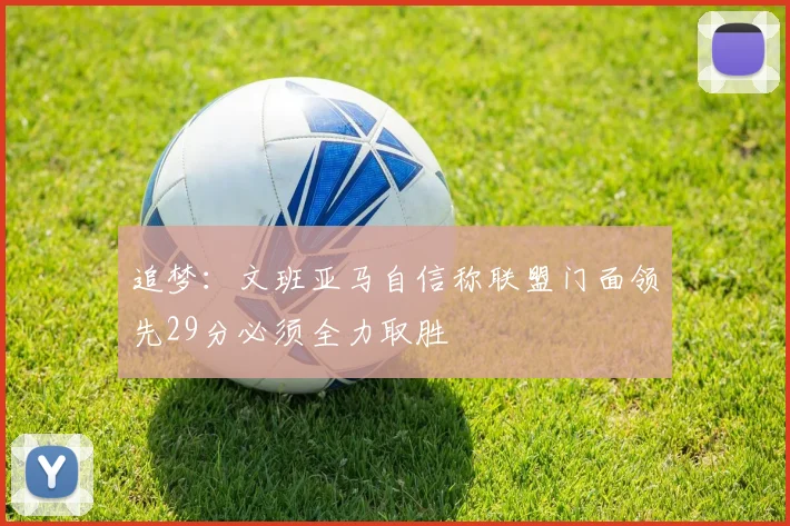 追梦：文班亚马自信称联盟门面领先29分必须全力取胜