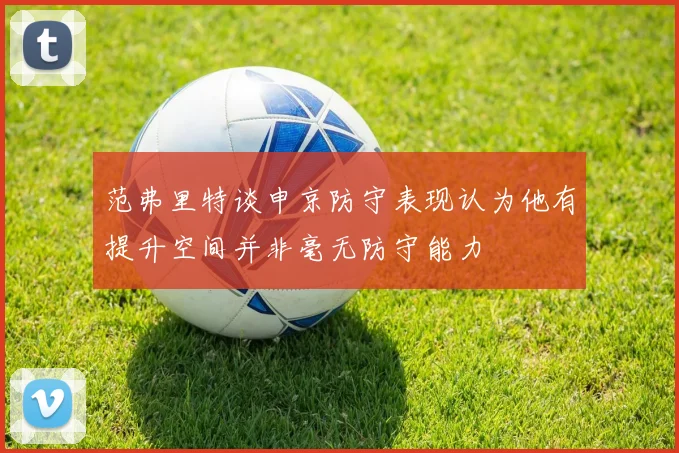 范弗里特谈申京防守表现认为他有提升空间并非毫无防守能力