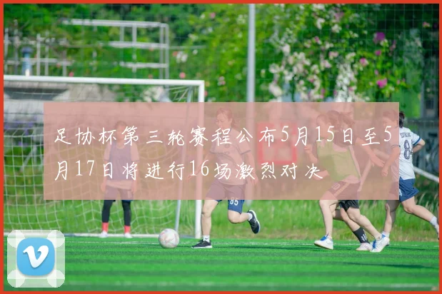 足协杯第三轮赛程公布5月15日至5月17日将进行16场激烈对决