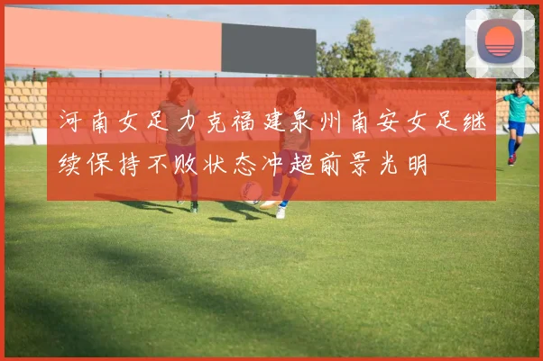 河南女足力克福建泉州南安女足继续保持不败状态冲超前景光明