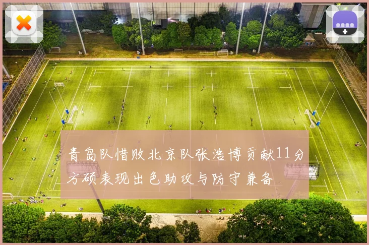 青岛队惜败北京队张浩博贡献11分方硕表现出色助攻与防守兼备