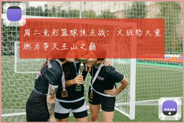 周二竞彩篮球焦点战：文班怒火重燃力争天王山之巅