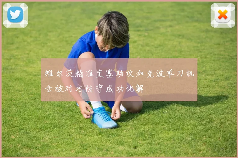 维尔茨精准直塞助攻加克波单刀机会被对方防守成功化解