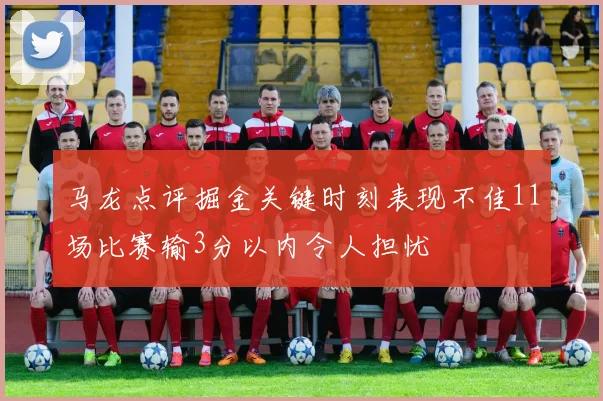 马龙点评掘金关键时刻表现不佳11场比赛输3分以内令人担忧
