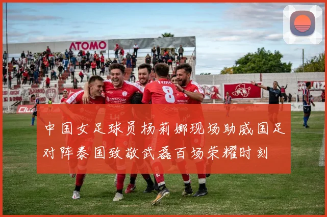 中国女足球员杨莉娜现场助威国足对阵泰国致敬武磊百场荣耀时刻