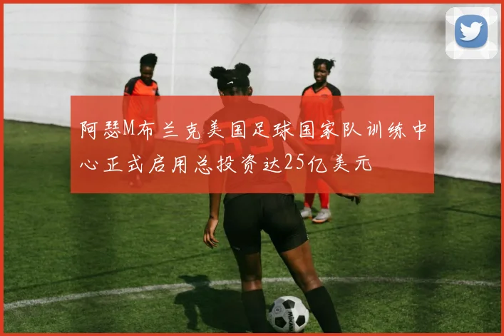 阿瑟M布兰克美国足球国家队训练中心正式启用总投资达25亿美元