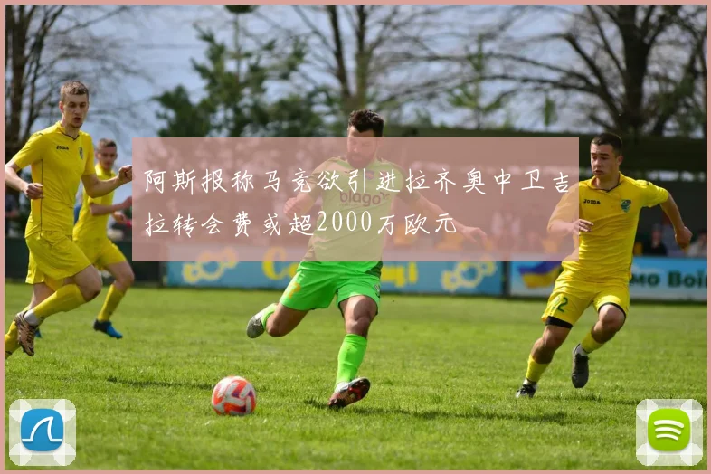 阿斯报称马竞欲引进拉齐奥中卫吉拉转会费或超2000万欧元