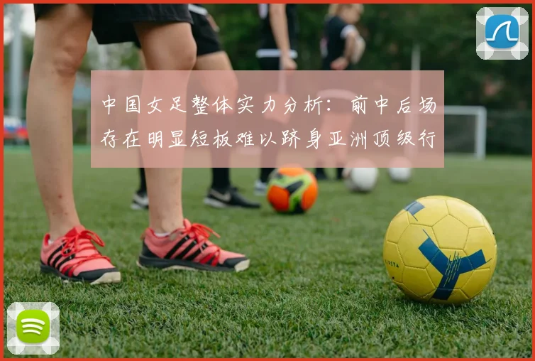 中国女足整体实力分析：前中后场存在明显短板难以跻身亚洲顶级行列