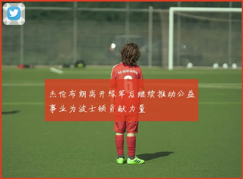 杰伦布朗离开绿军后继续推动公益事业为波士顿贡献力量
