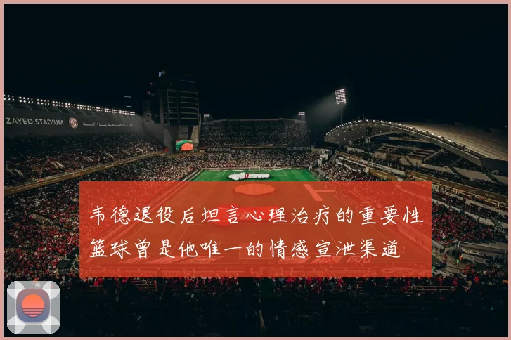 韦德退役后坦言心理治疗的重要性篮球曾是他唯一的情感宣泄渠道