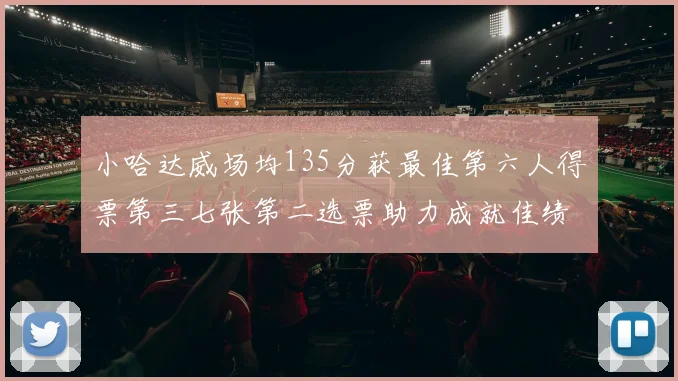 小哈达威场均135分获最佳第六人得票第三七张第二选票助力成就佳绩