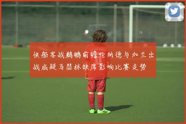 快船客战鹈鹕前瞻伦纳德与加兰出战成疑马瑟林缺席影响比赛走势
