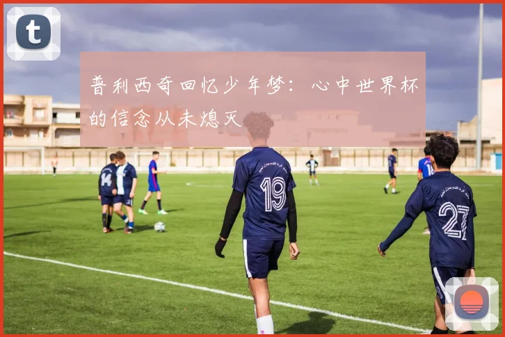 普利西奇回忆少年梦：心中世界杯的信念从未熄灭