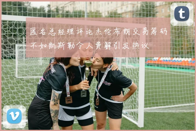 匿名总经理评论杰伦布朗交易筹码不如凯斯勒令人费解引发热议