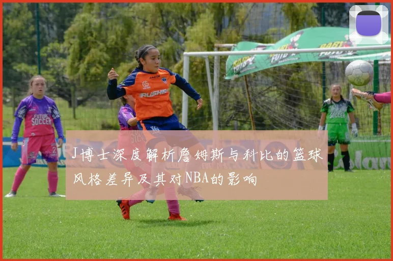 J博士深度解析詹姆斯与科比的篮球风格差异及其对NBA的影响