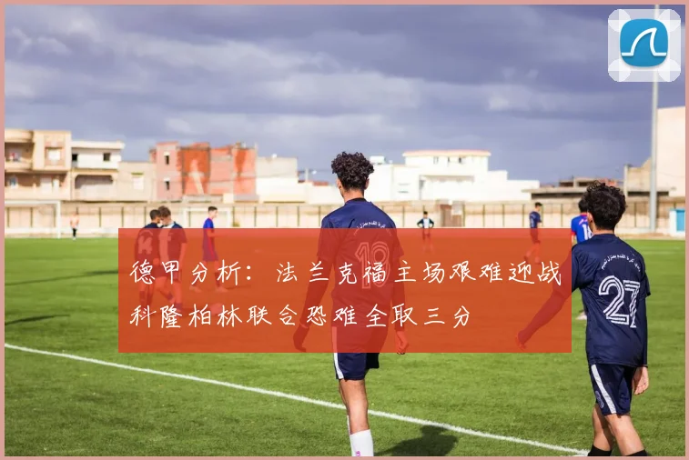 德甲分析：法兰克福主场艰难迎战科隆柏林联合恐难全取三分