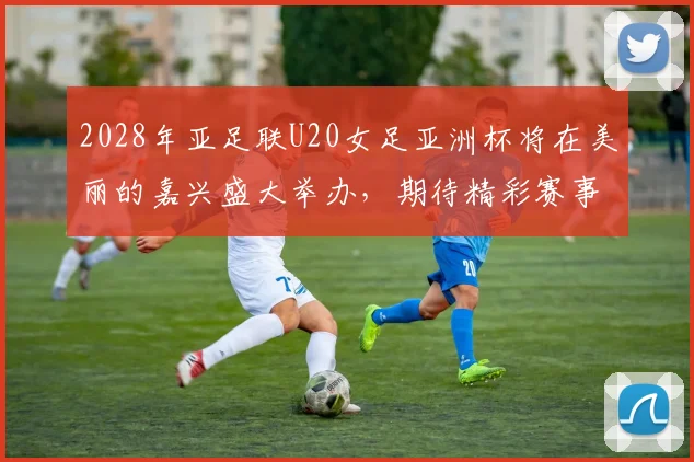 2028年亚足联U20女足亚洲杯将在美丽的嘉兴盛大举办，期待精彩赛事来临