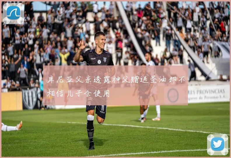 库尼亚父亲透露神父赠送圣油却不相信儿子会使用