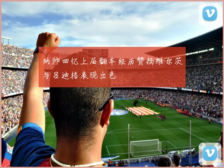 纳帅回忆上届翻车经历赞扬维尔茨与吕迪格表现出色