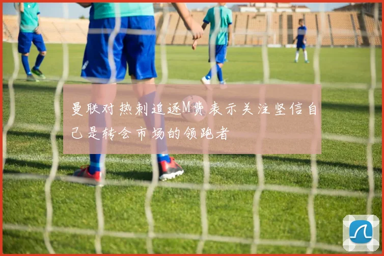 曼联对热刺追逐M费表示关注坚信自己是转会市场的领跑者