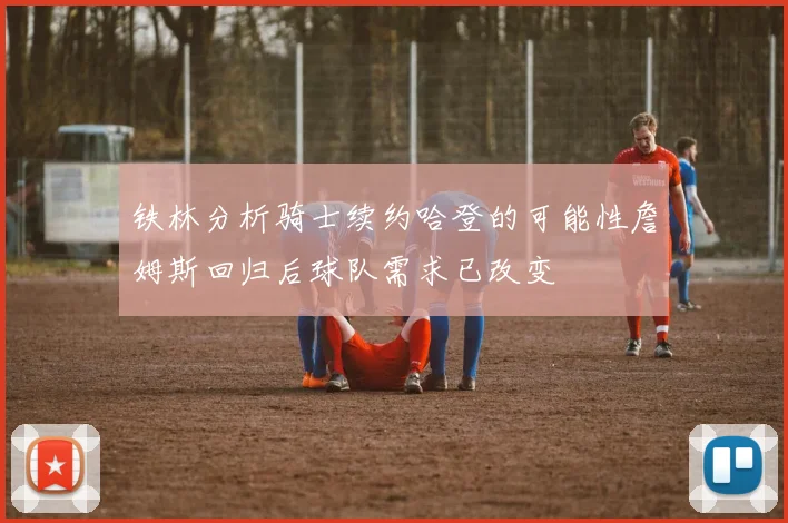 铁林分析骑士续约哈登的可能性詹姆斯回归后球队需求已改变