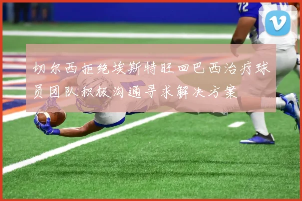 切尔西拒绝埃斯特旺回巴西治疗球员团队积极沟通寻求解决方案