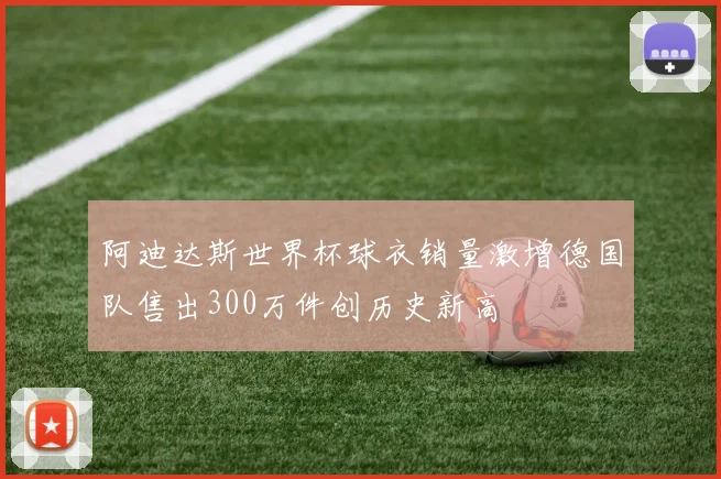 阿迪达斯世界杯球衣销量激增德国队售出300万件创历史新高