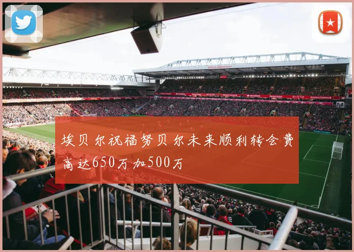 埃贝尔祝福努贝尔未来顺利转会费高达650万加500万