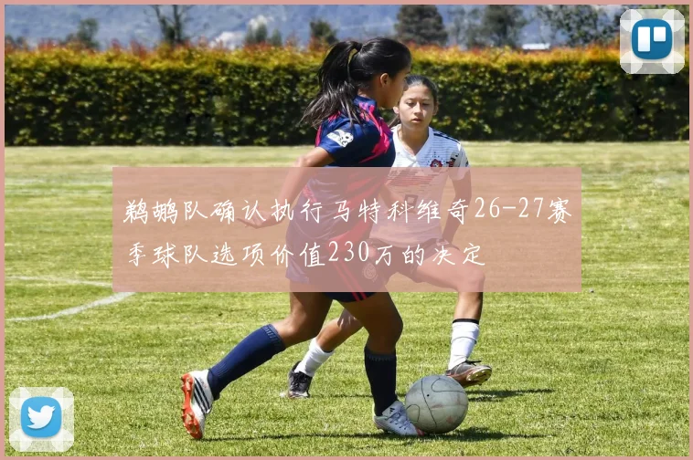 鹈鹕队确认执行马特科维奇26-27赛季球队选项价值230万的决定