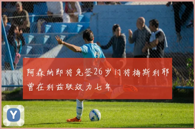 阿森纳即将免签26岁门将梅斯利耶曾在利兹联效力七年
