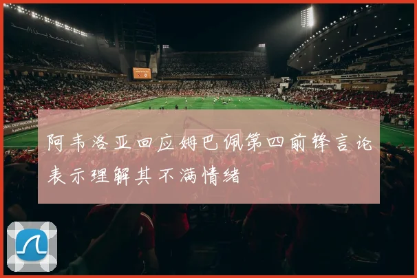 阿韦洛亚回应姆巴佩第四前锋言论表示理解其不满情绪